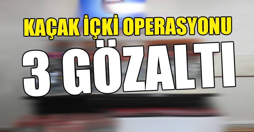 Kaçak içki operasyonu: 3 gözaltı
