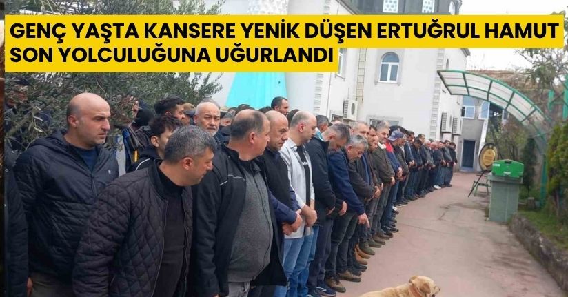 Genç yaşta kansere yenik düşen Ertuğrul Hamut son yolculuğuna uğurlandı