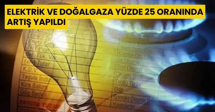 Elektrik ve doğalgaza yüzde 25 oranında artış yapıldı