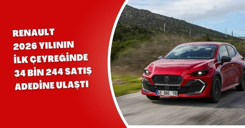 Renault, 2026 yılının ilk çeyreğinde 34 bin 244 satış adedine ulaştı