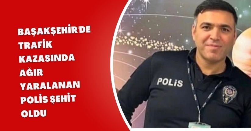 Başakşehir'de trafik kazasında ağır yaralanan polis şehit oldu