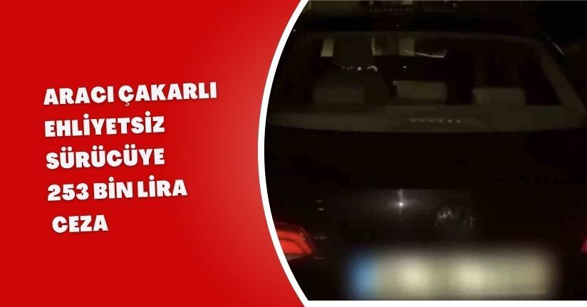 Aracı çakarlı ehliyetsiz sürücüye 253 bin lira ceza