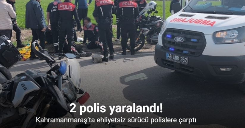 Kahramanmaraş’ta ehliyetsiz sürücü polislere çarptı: 2 polis yaralı