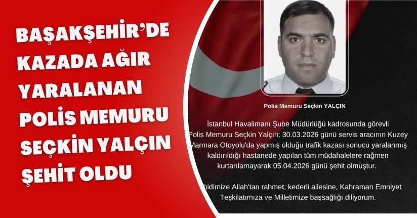 Başakşehir’de kazada ağır yaralanan polis memuru Seçkin Yalçın şehit oldu