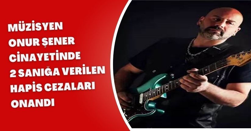 Müzisyen Onur Şener cinayetinde 2 sanığa verilen hapis cezaları onandı