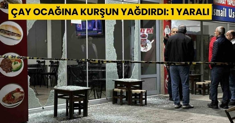 Çay ocağına kurşun yağdırdı: 1 yaralı