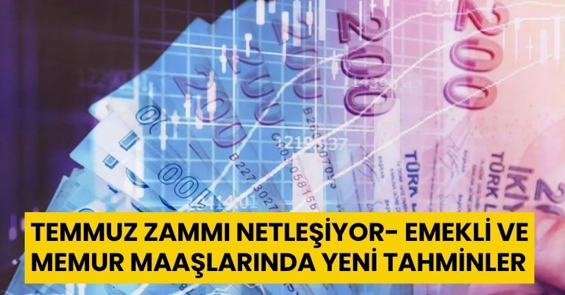 Temmuz Zammı Netleşiyor: Emekli ve Memur Maaşlarında Yeni Tahminler