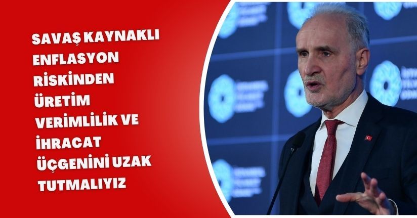 Savaş kaynaklı enflasyon riskinden ‘üretim, verimlilik ve ihracat’ üçgenini uzak tutmalıyız