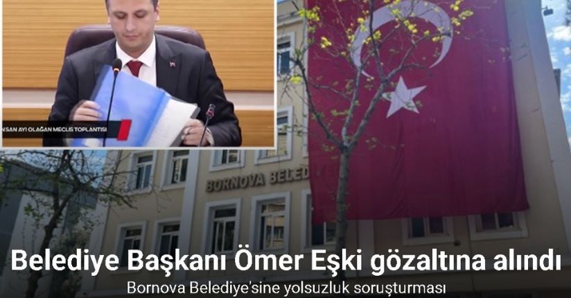 Bornova Belediye Başkanı Ömer Eşki gözaltına alındı