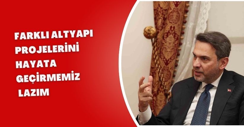 Farklı altyapı projelerini hayata geçirmemiz lazım