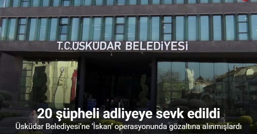 Üsküdar Belediyesi’ne ‘İskan’ operasyonunda gözaltına alınan 20 şüpheli adliyeye sevk edildi