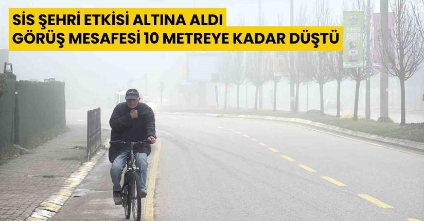 Sis şehri etkisi altına aldı, görüş mesafesi 10 metreye kadar düştü