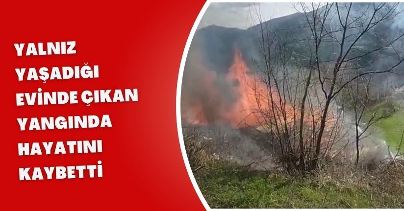 Yalnız yaşadığı evinde çıkan yangında hayatını kaybetti