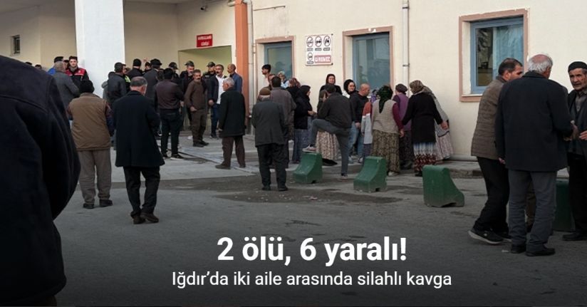 Iğdır’da iki aile arasında silahlı kavga: 2 ölü, 6 yaralı