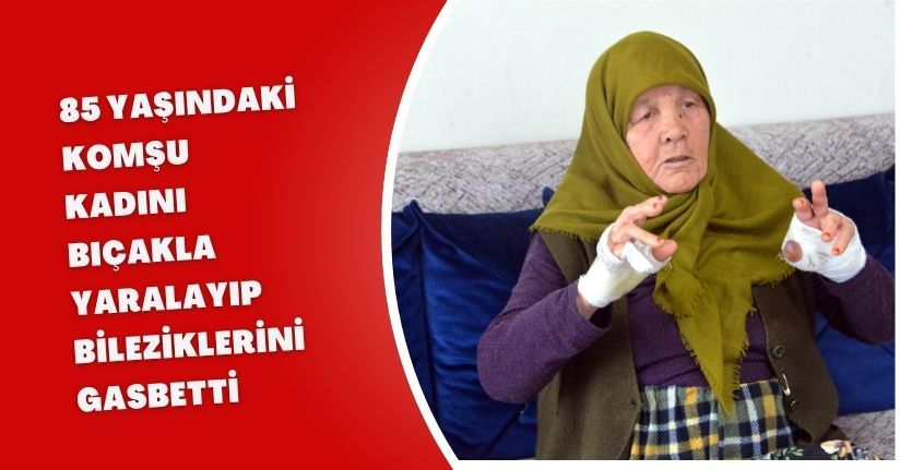 85 yaşındaki komşu kadını bıçakla yaralayıp bileziklerini gasbetti