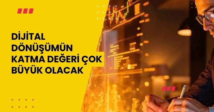 Dijital dönüşümün katma değeri çok büyük olacak