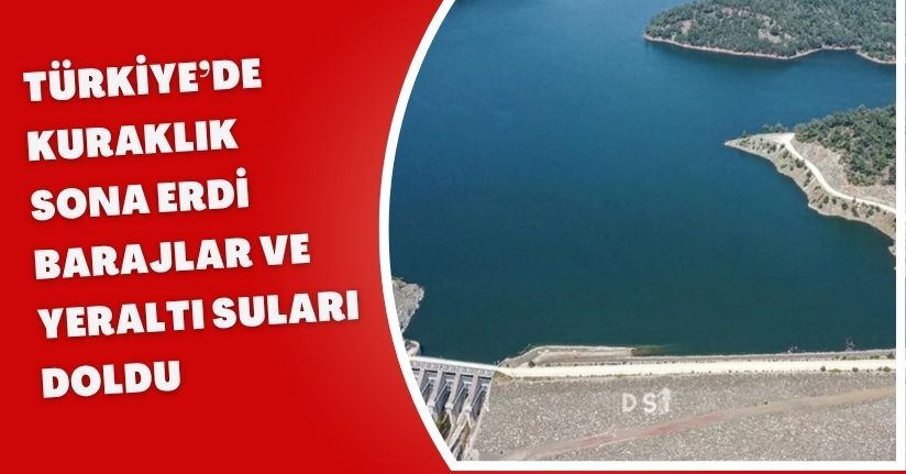 Türkiye’de kuraklık sona erdi, barajlar ve yeraltı suları doldu