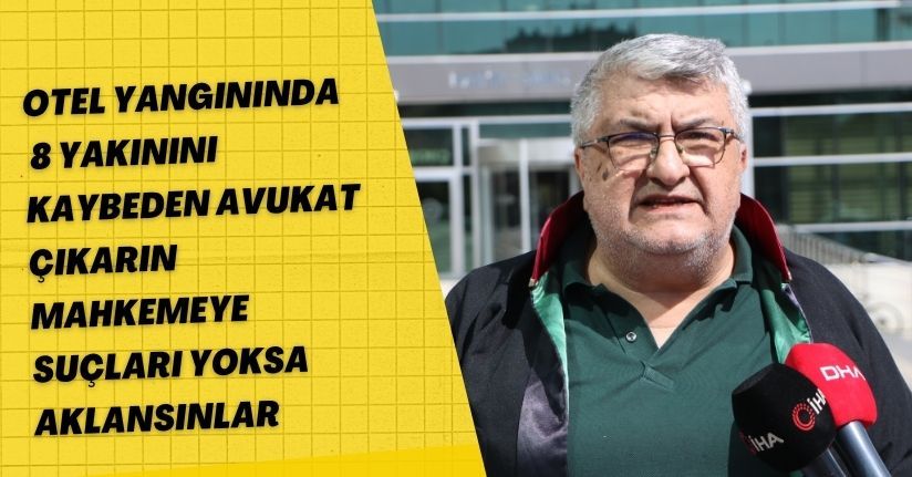 Otel yangınında 8 yakınını kaybeden avukat: Çıkarın mahkemeye suçları yoksa aklansınlar
