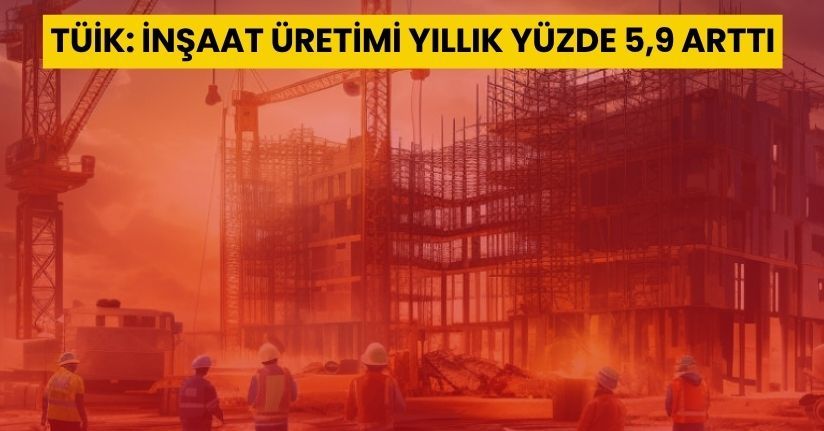 TÜİK: İnşaat üretimi yıllık yüzde 5,9 arttı