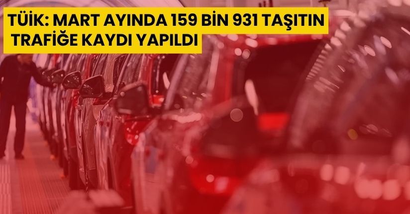 TÜİK: Mart ayında 159 bin 931 taşıtın trafiğe kaydı yapıldı
