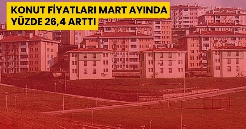 Konut fiyatları Mart ayında yüzde 26,4 arttı