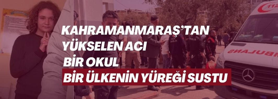 Kahramanmaraş’tan Yükselen Acı: Bir Okul, Bir Ülkenin Yüreği Sustu