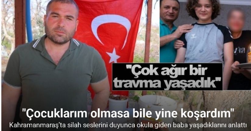 Kahramanmaraş’ta silah seslerini duyunca okula koşan baba yaşadıklarını anlattı