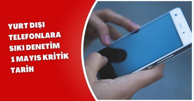 Yurt Dışı Telefonlara Sıkı Denetim: 1 Mayıs Kritik Tarih