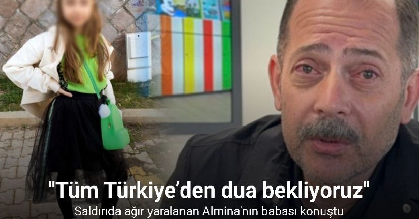Saldırıda ağır yaralanan Almina’nın babası: 
