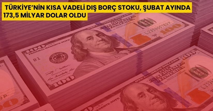 Türkiye’nin kısa vadeli dış borç stoku, Şubat ayında 173,5 milyar dolar oldu