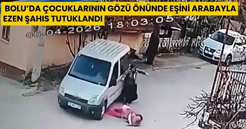 Bolu’da çocuklarının gözü önünde eşini arabayla ezen şahıs tutuklandı