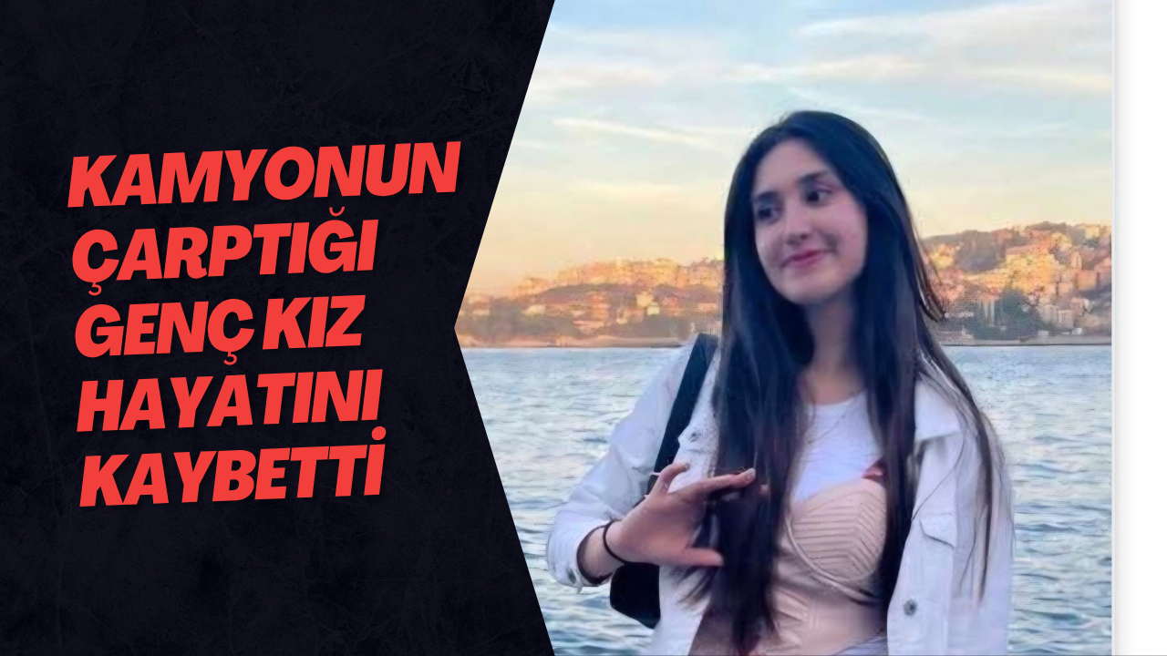 Kamyonun Çarptığı Genç Kız Hayatını Kaybetti