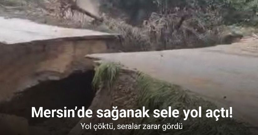 Mersin’de sağanak sele yol açtı: Yol çöktü, seralar zarar gördü
