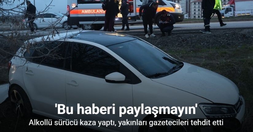Alkollü sürücü kaza yaptı, yakınları gazetecileri tehdit etti