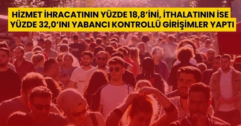Hizmet ihracatının yüzde 18,8’ini, ithalatının ise yüzde 32,0’ını yabancı kontrollü girişimler yaptı