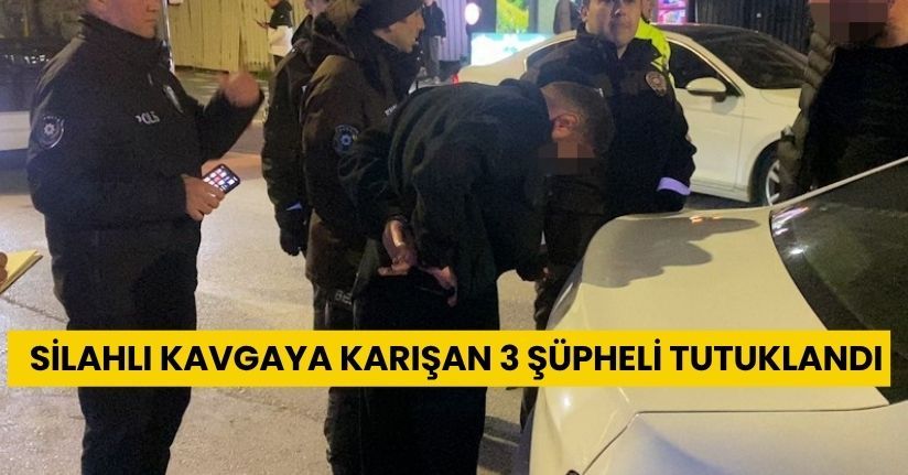Silahlı kavgaya karışan 3 şüpheli tutuklandı