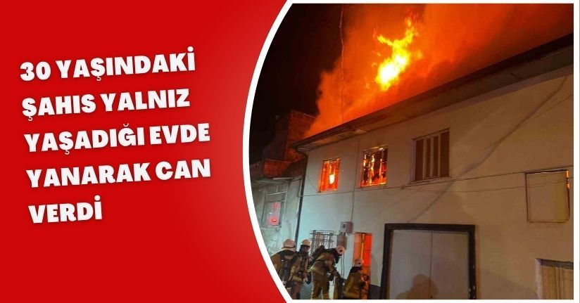 30 yaşındaki şahıs yalnız yaşadığı evde yanarak can verdi