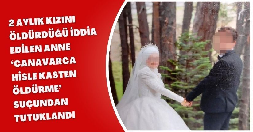 2 aylık kızını öldürdüğü iddia edilen anne ‘Canavarca hisle kasten öldürme’ suçundan tutuklandı