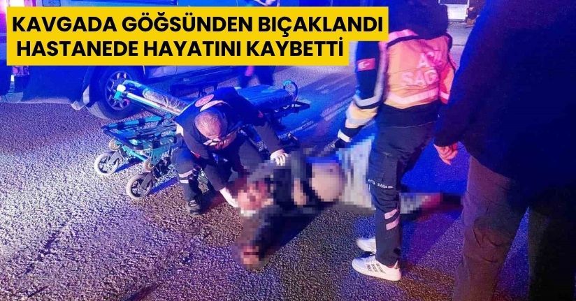 Kavgada göğsünden bıçaklandı, hastanede hayatını kaybetti