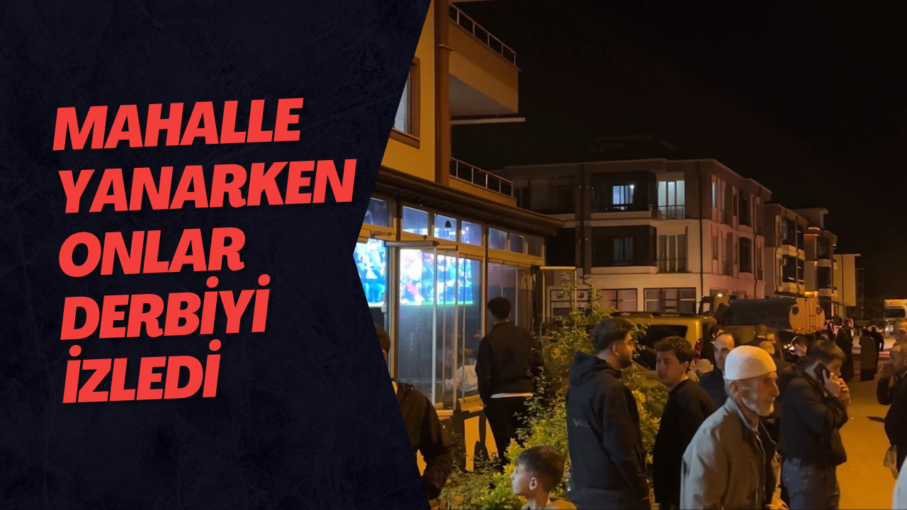 Mahalle Yanarken Onlar Derbiyi İzledi