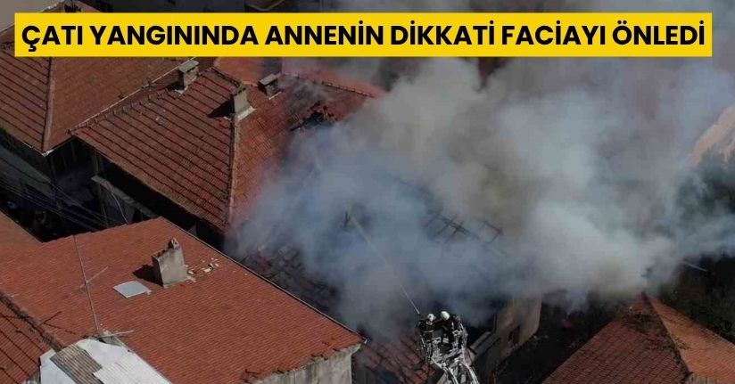Çatı yangınında annenin dikkati faciayı önledi