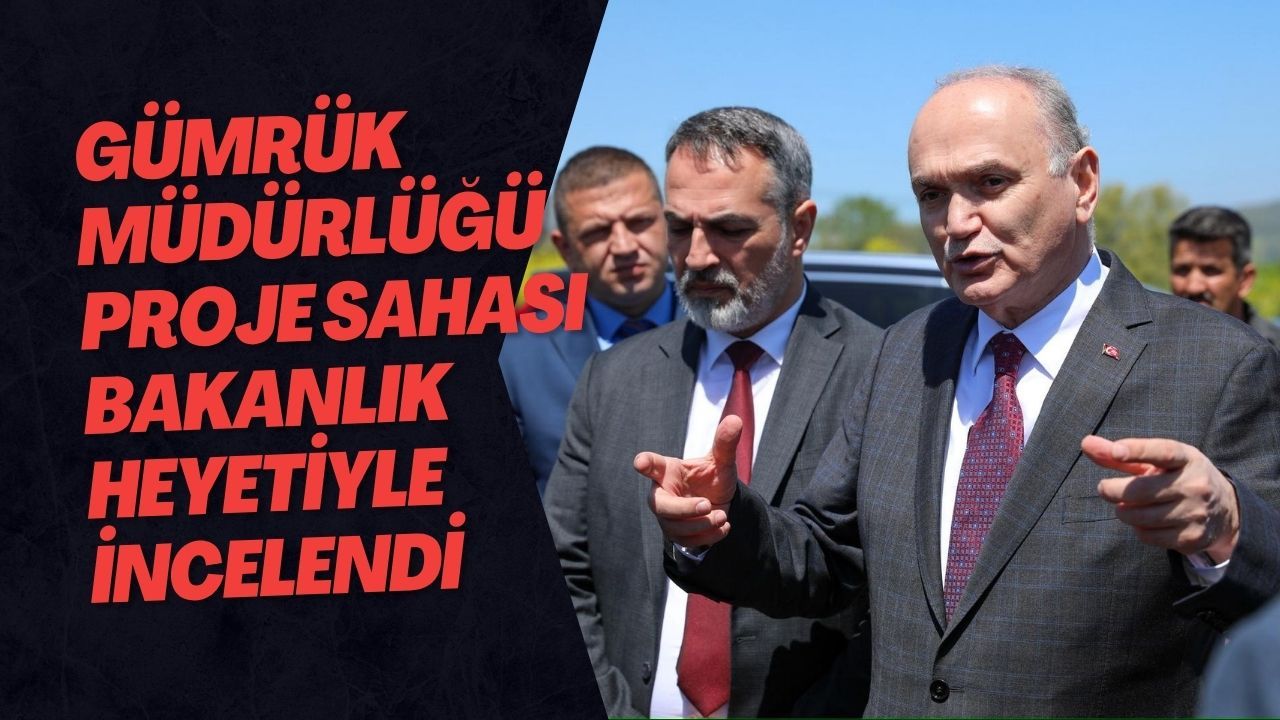 Gümrük Müdürlüğü Proje Sahası Bakanlık Heyetiyle İncelendi