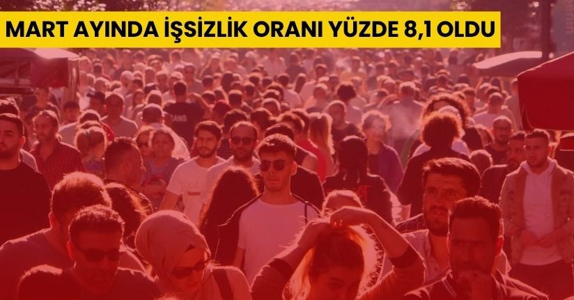 Mart ayında işsizlik oranı yüzde 8,1 oldu
