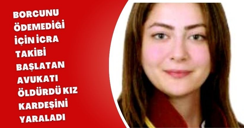 Borcunu ödemediği için icra takibi başlatan avukatı öldürdü, kız kardeşini yaraladı