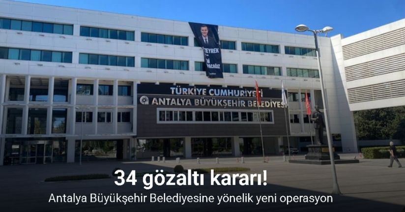 Antalya Büyükşehir Belediyesine yönelik yeni operasyon: 34 gözaltı kararı