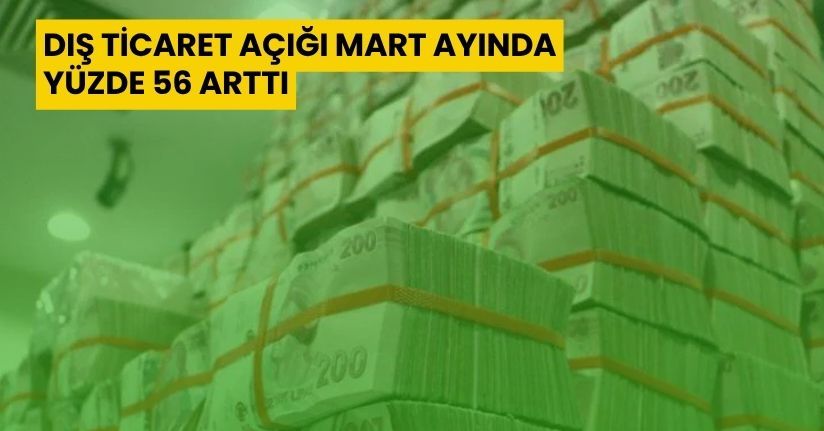 Dış ticaret açığı Mart ayında yüzde 56 arttı