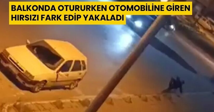 Balkonda otururken otomobiline giren hırsızı fark edip, yakaladı