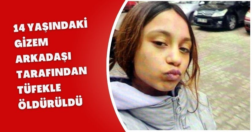 14 yaşındaki Gizem, arkadaşı tarafından tüfekle öldürüldü