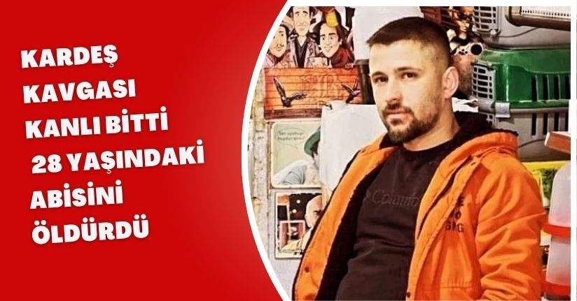 Kardeş kavgası kanlı bitti: 28 yaşındaki abisini öldürdü
