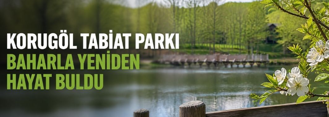 Korugöl Tabiat Parkı Baharla Yeniden Hayat Buldu
